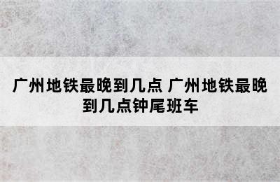 广州地铁最晚到几点 广州地铁最晚到几点钟尾班车